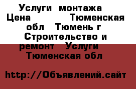  Услуги  монтажа  › Цена ­ 1 000 - Тюменская обл., Тюмень г. Строительство и ремонт » Услуги   . Тюменская обл.